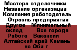 Мастера-отделочники › Название организации ­ Компания-работодатель › Отрасль предприятия ­ Другое › Минимальный оклад ­ 1 - Все города Работа » Вакансии   . Алтайский край,Камень-на-Оби г.